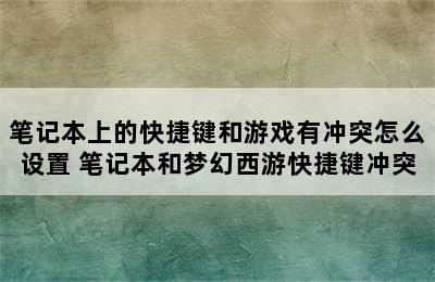 笔记本上的快捷键和游戏有冲突怎么设置 笔记本和梦幻西游快捷键冲突